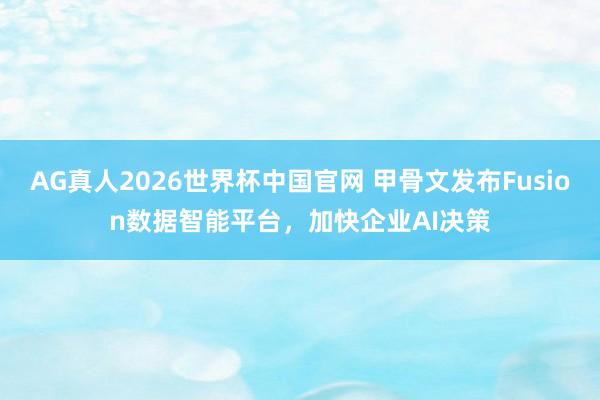 AG真人2026世界杯中国官网 甲骨文发布Fusion数据智能平台，加快企业AI决策