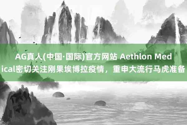 AG真人(中国·国际)官方网站 Aethlon Medical密切关注刚果埃博拉疫情，重申大流行马虎准备