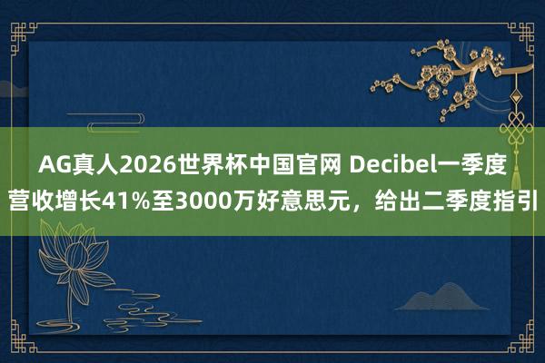 AG真人2026世界杯中国官网 Decibel一季度营收增长41%至3000万好意思元，给出二季度指引