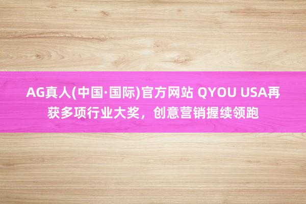 AG真人(中国·国际)官方网站 QYOU USA再获多项行业大奖，创意营销握续领跑