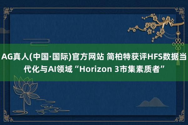 AG真人(中国·国际)官方网站 简柏特获评HFS数据当代化与AI领域“Horizon 3市集素质者”