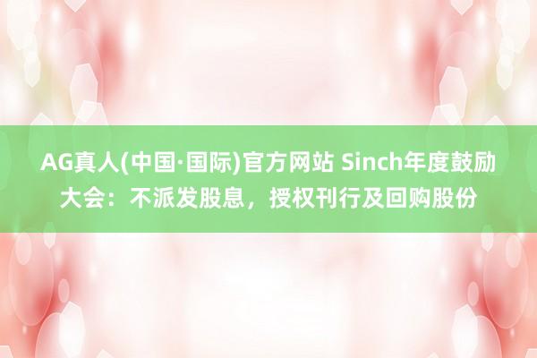 AG真人(中国·国际)官方网站 Sinch年度鼓励大会：不派发股息，授权刊行及回购股份