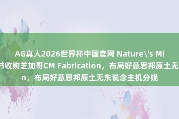 AG真人2026世界杯中国官网 Nature's Miracle签署意向书收购芝加哥CM Fabrication，布局好意思邦原土无东说念主机分娩