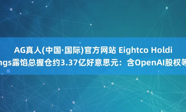 AG真人(中国·国际)官方网站 Eightco Holdings露馅总握仓约3.37亿好意思元：含OpenAI股权等