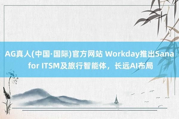 AG真人(中国·国际)官方网站 Workday推出Sana for ITSM及旅行智能体，长远AI布局