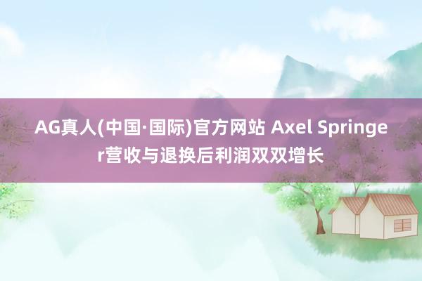 AG真人(中国·国际)官方网站 Axel Springer营收与退换后利润双双增长