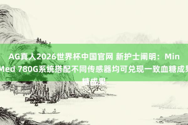AG真人2026世界杯中国官网 新护士阐明：MiniMed 780G系统搭配不同传感器均可兑现一致血糖成果