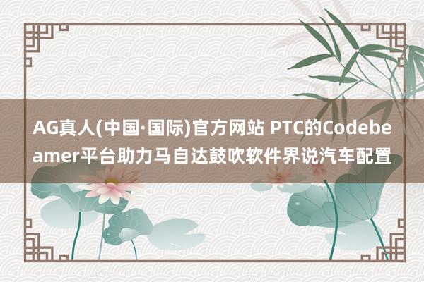 AG真人(中国·国际)官方网站 PTC的Codebeamer平台助力马自达鼓吹软件界说汽车配置