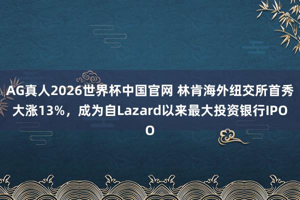 AG真人2026世界杯中国官网 林肯海外纽交所首秀大涨13%，成为自Lazard以来最大投资银行IPO