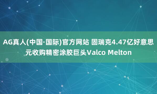 AG真人(中国·国际)官方网站 固瑞克4.47亿好意思元收购精密涂胶巨头Valco Melton