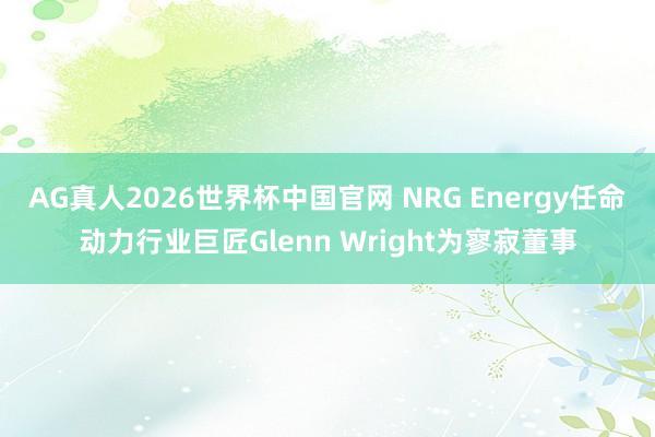 AG真人2026世界杯中国官网 NRG Energy任命动力行业巨匠Glenn Wright为寥寂董事