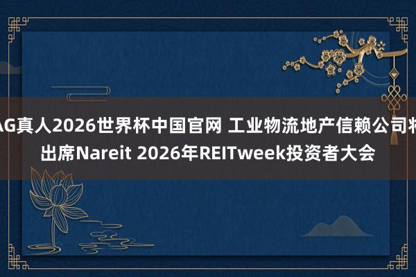 AG真人2026世界杯中国官网 工业物流地产信赖公司将出席Nareit 2026年REITweek投资者大会