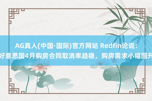 AG真人(中国·国际)官方网站 Redfin论说：好意思国4月购房合同取消率趋稳，购房需求小幅回升