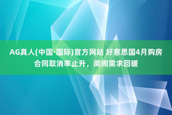 AG真人(中国·国际)官方网站 好意思国4月购房合同取消率止升，阛阓需求回暖