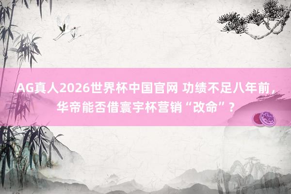 AG真人2026世界杯中国官网 功绩不足八年前，华帝能否借寰宇杯营销“改命”？