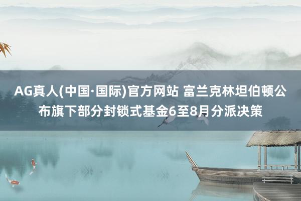 AG真人(中国·国际)官方网站 富兰克林坦伯顿公布旗下部分封锁式基金6至8月分派决策