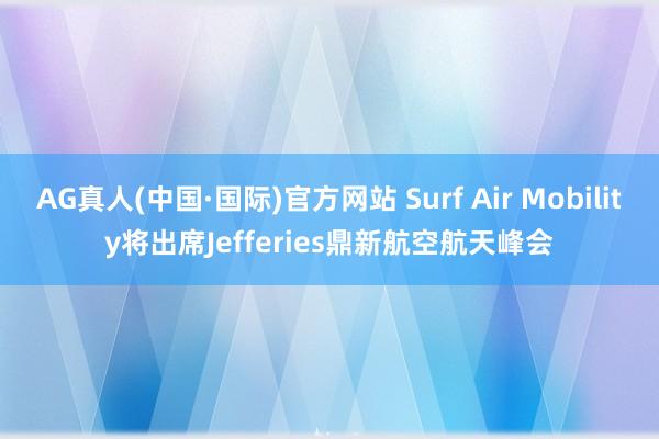 AG真人(中国·国际)官方网站 Surf Air Mobility将出席Jefferies鼎新航空航天峰会