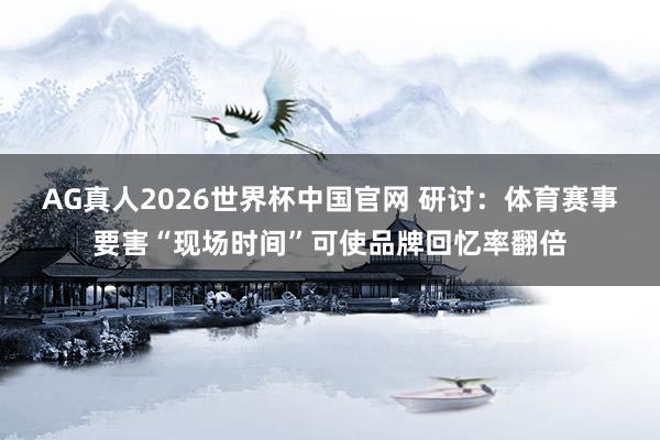 AG真人2026世界杯中国官网 研讨：体育赛事要害“现场时间”可使品牌回忆率翻倍
