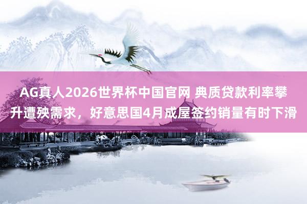AG真人2026世界杯中国官网 典质贷款利率攀升遭殃需求，好意思国4月成屋签约销量有时下滑