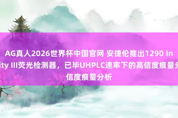 AG真人2026世界杯中国官网 安捷伦推出1290 Infinity III荧光检测器，已毕UHPLC速率下的高信度痕量分析