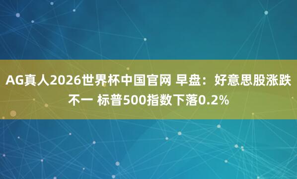 AG真人2026世界杯中国官网 早盘：好意思股涨跌不一 标普500指数下落0.2%