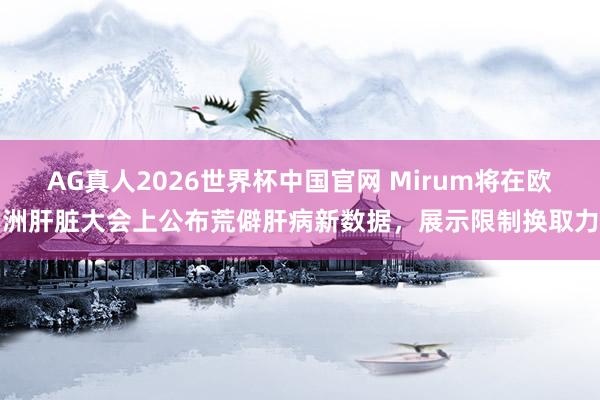 AG真人2026世界杯中国官网 Mirum将在欧洲肝脏大会上公布荒僻肝病新数据，展示限制换取力