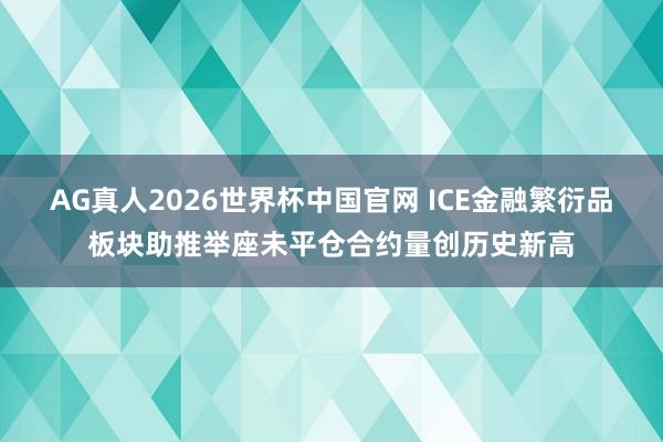 AG真人2026世界杯中国官网 ICE金融繁衍品板块助推举座未平仓合约量创历史新高