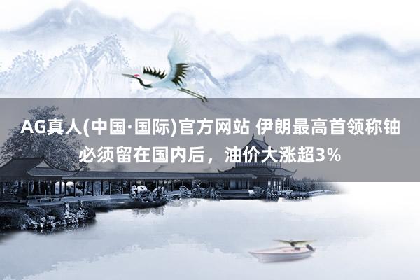 AG真人(中国·国际)官方网站 伊朗最高首领称铀必须留在国内后，油价大涨超3%