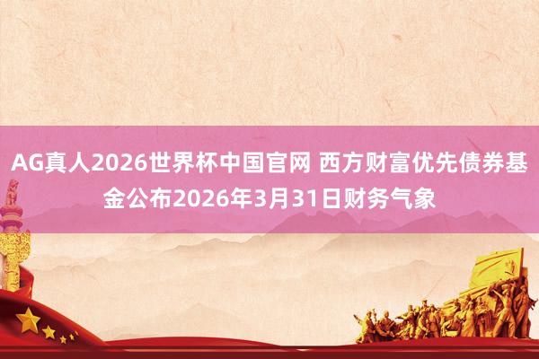 AG真人2026世界杯中国官网 西方财富优先债券基金公布2026年3月31日财务气象