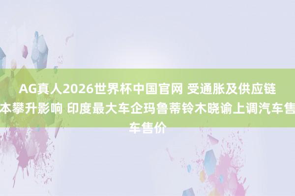 AG真人2026世界杯中国官网 受通胀及供应链资本攀升影响 印度最大车企玛鲁蒂铃木晓谕上调汽车售价