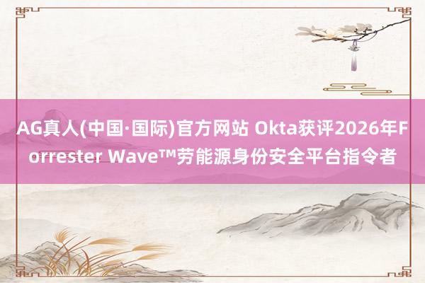 AG真人(中国·国际)官方网站 Okta获评2026年Forrester Wave™劳能源身份安全平台指令者