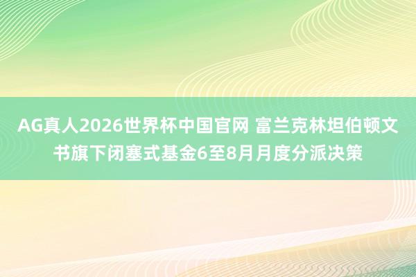 AG真人2026世界杯中国官网 富兰克林坦伯顿文书旗下闭塞式基金6至8月月度分派决策