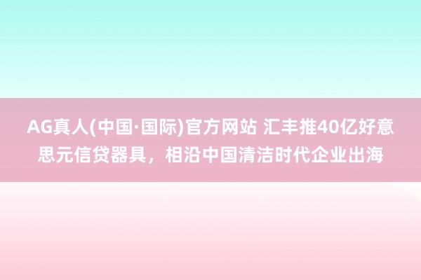 AG真人(中国·国际)官方网站 汇丰推40亿好意思元信贷器具，相沿中国清洁时代企业出海