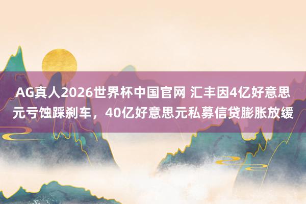 AG真人2026世界杯中国官网 汇丰因4亿好意思元亏蚀踩刹车，40亿好意思元私募信贷膨胀放缓