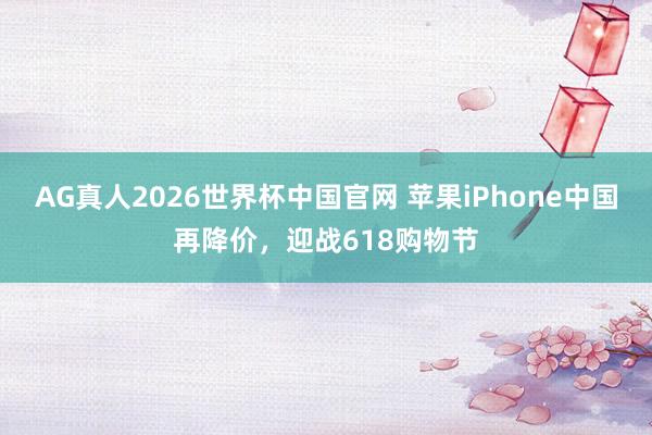 AG真人2026世界杯中国官网 苹果iPhone中国再降价，迎战618购物节