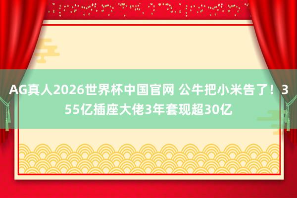 AG真人2026世界杯中国官网 公牛把小米告了！355亿插座大佬3年套现超30亿