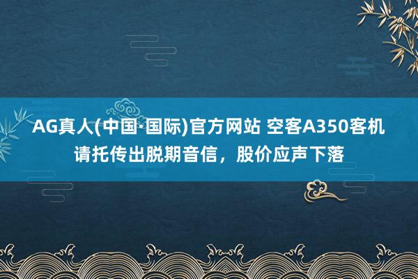 AG真人(中国·国际)官方网站 空客A350客机请托传出脱期音信，股价应声下落