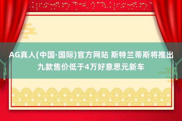 AG真人(中国·国际)官方网站 斯特兰蒂斯将推出九款售价低于4万好意思元新车