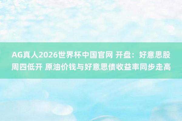 AG真人2026世界杯中国官网 开盘：好意思股周四低开 原油价钱与好意思债收益率同步走高