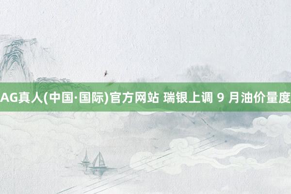 AG真人(中国·国际)官方网站 瑞银上调 9 月油价量度