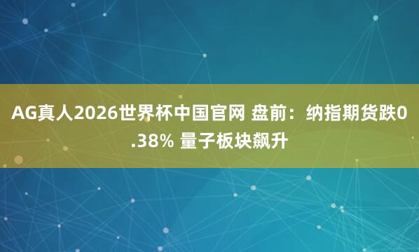 AG真人2026世界杯中国官网 盘前：纳指期货跌0.38% 量子板块飙升