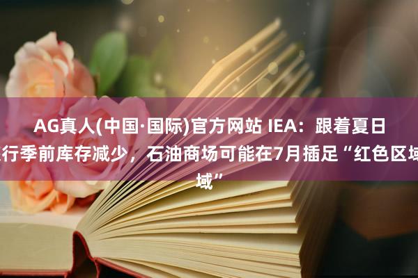 AG真人(中国·国际)官方网站 IEA：跟着夏日旅行季前库存减少，石油商场可能在7月插足“红色区域”