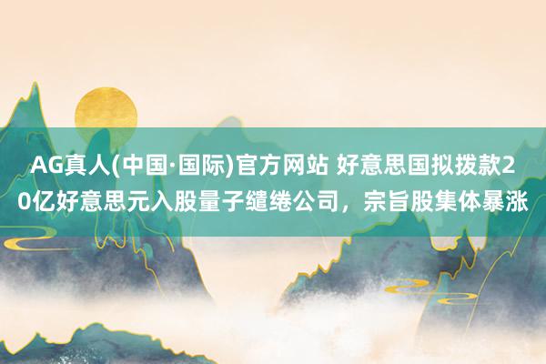 AG真人(中国·国际)官方网站 好意思国拟拨款20亿好意思元入股量子缱绻公司，宗旨股集体暴涨
