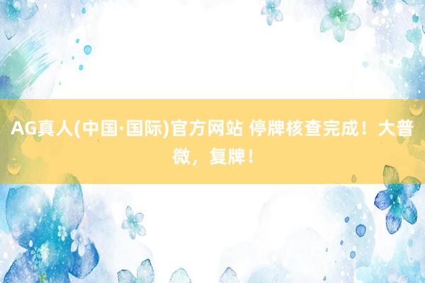 AG真人(中国·国际)官方网站 停牌核查完成！大普微，复牌！