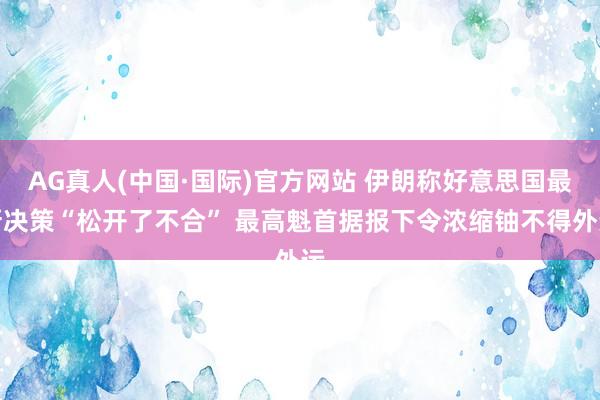 AG真人(中国·国际)官方网站 伊朗称好意思国最新决策“松开了不合” 最高魁首据报下令浓缩铀不得外运