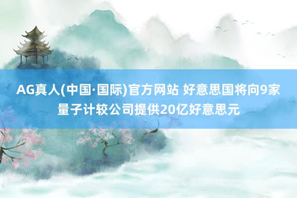 AG真人(中国·国际)官方网站 好意思国将向9家量子计较公司提供20亿好意思元