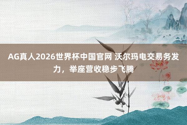 AG真人2026世界杯中国官网 沃尔玛电交易务发力，举座营收稳步飞腾