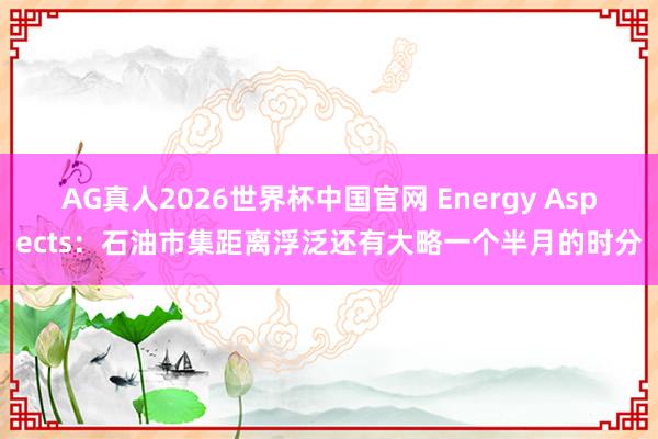 AG真人2026世界杯中国官网 Energy Aspects：石油市集距离浮泛还有大略一个半月的时分