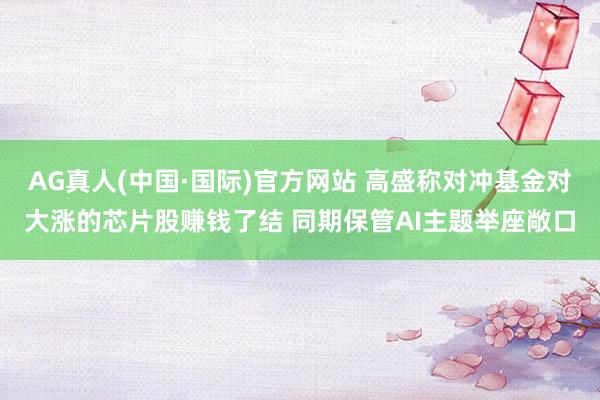 AG真人(中国·国际)官方网站 高盛称对冲基金对大涨的芯片股赚钱了结 同期保管AI主题举座敞口