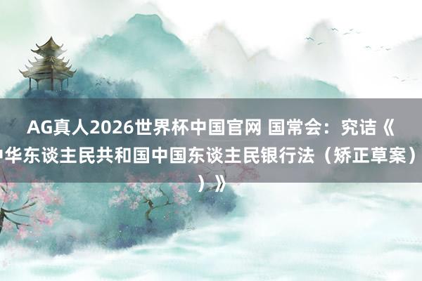 AG真人2026世界杯中国官网 国常会：究诘《中华东谈主民共和国中国东谈主民银行法（矫正草案）》